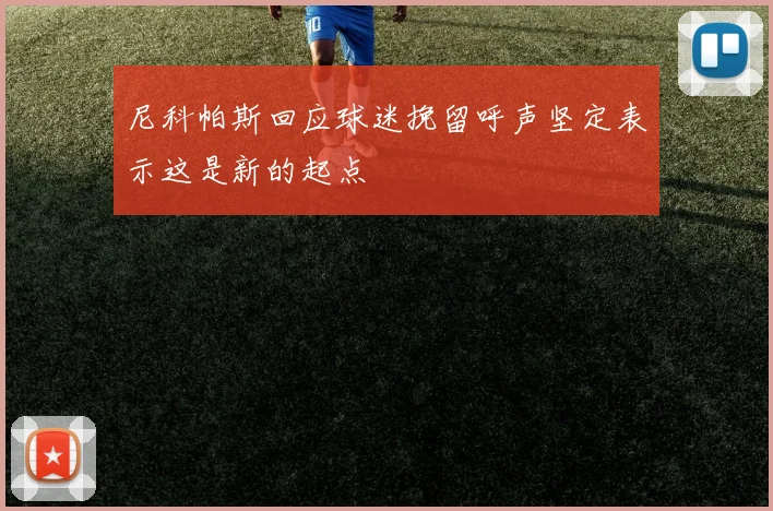 尼科帕斯回应球迷挽留呼声坚定表示这是新的起点