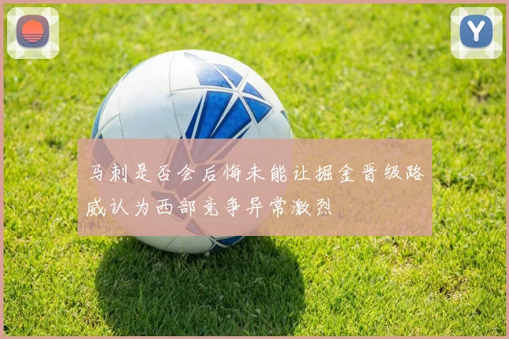 马刺是否会后悔未能让掘金晋级路威认为西部竞争异常激烈