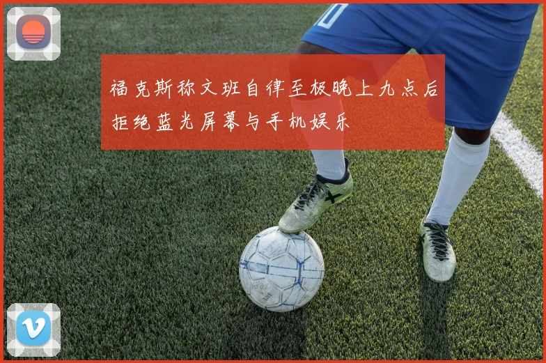 福克斯称文班自律至极晚上九点后拒绝蓝光屏幕与手机娱乐