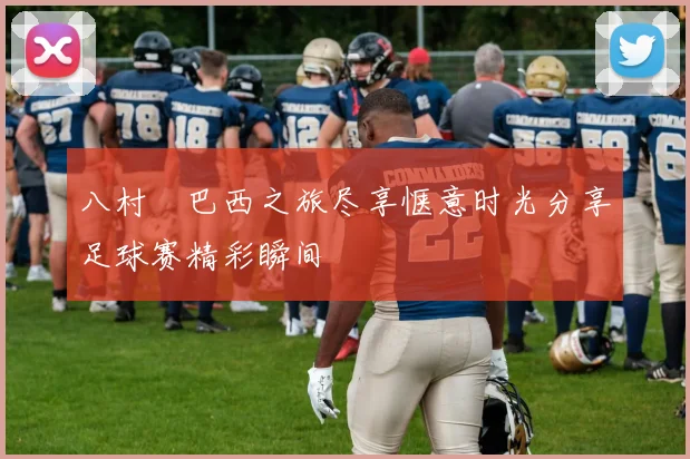 八村塁巴西之旅尽享惬意时光分享足球赛精彩瞬间