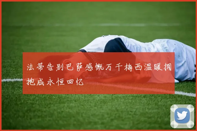 法蒂告别巴萨感慨万千梅西温暖拥抱成永恒回忆