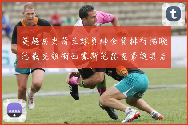 英超历史荷兰球员转会费排行揭晓范戴克领衔西蒙斯范赫克紧随其后