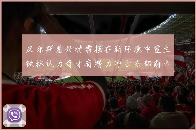 皮尔斯看好特雷杨在新环境中重生铁林认为奇才有潜力冲击东部前六名