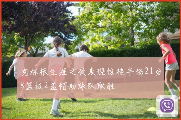 克林根生涯之夜表现惊艳半场21分8篮板2盖帽助球队取胜