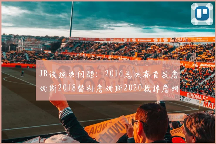JR谈经典问题：2016总决赛首发詹姆斯2018替补詹姆斯2020裁掉詹姆斯的背后故事