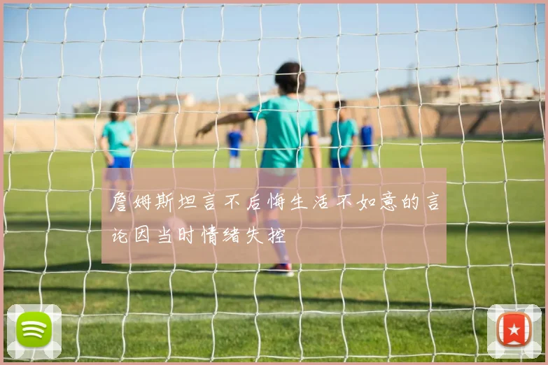 詹姆斯坦言不后悔生活不如意的言论因当时情绪失控