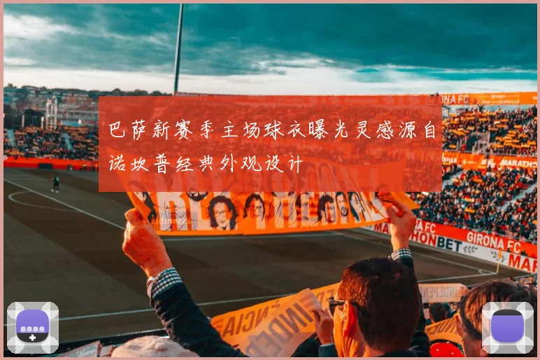 巴萨新赛季主场球衣曝光灵感源自诺坎普经典外观设计