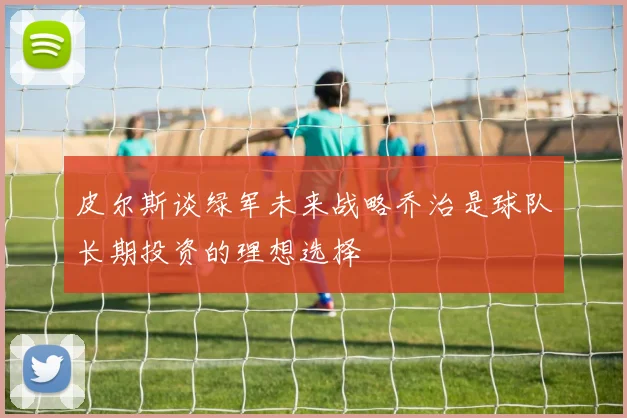 皮尔斯谈绿军未来战略乔治是球队长期投资的理想选择
