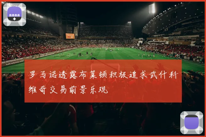 罗马诺透露布莱顿积极追求武什科维奇交易前景乐观