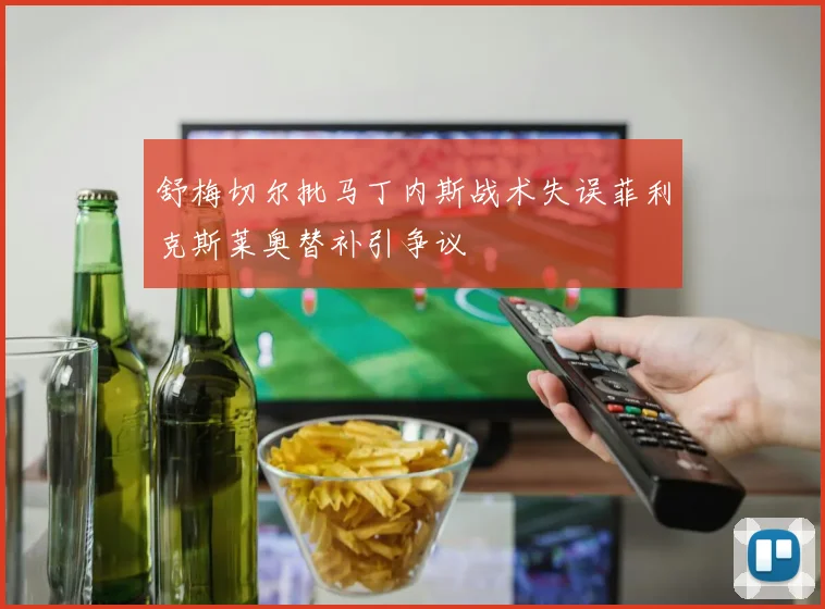 舒梅切尔批马丁内斯战术失误菲利克斯莱奥替补引争议