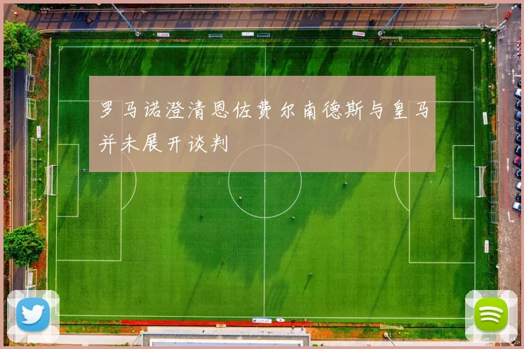 罗马诺澄清恩佐费尔南德斯与皇马并未展开谈判