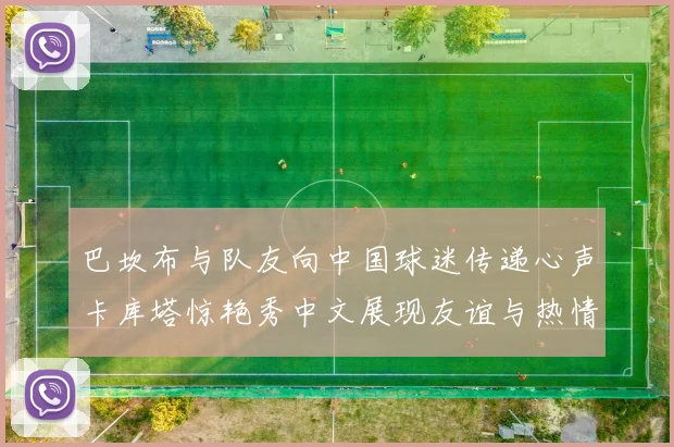 巴坎布与队友向中国球迷传递心声卡库塔惊艳秀中文展现友谊与热情