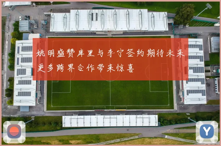 姚明盛赞库里与李宁签约期待未来更多跨界合作带来惊喜