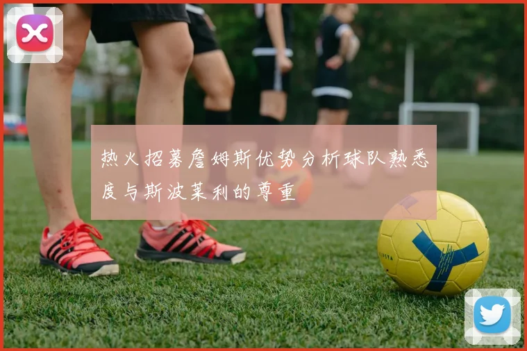 热火招募詹姆斯优势分析球队熟悉度与斯波莱利的尊重