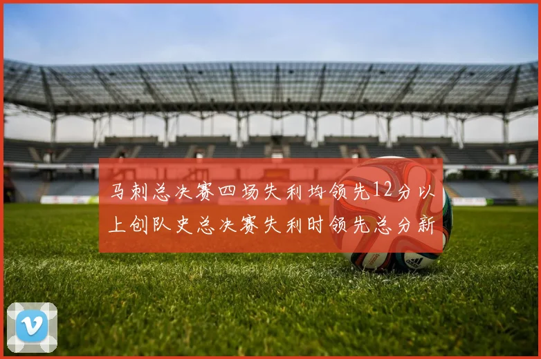 马刺总决赛四场失利均领先12分以上创队史总决赛失利时领先总分新纪录