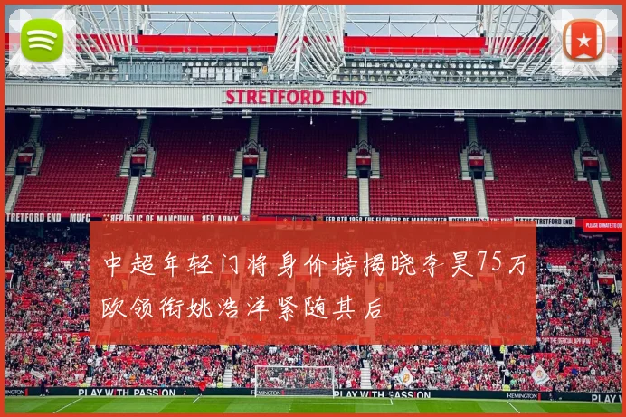 中超年轻门将身价榜揭晓李昊75万欧领衔姚浩洋紧随其后