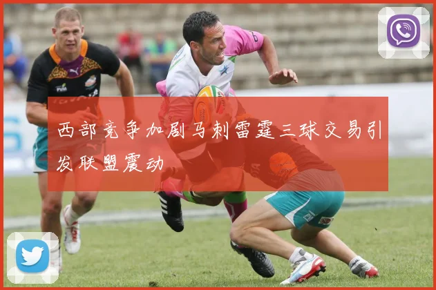 西部竞争加剧马刺雷霆三球交易引发联盟震动