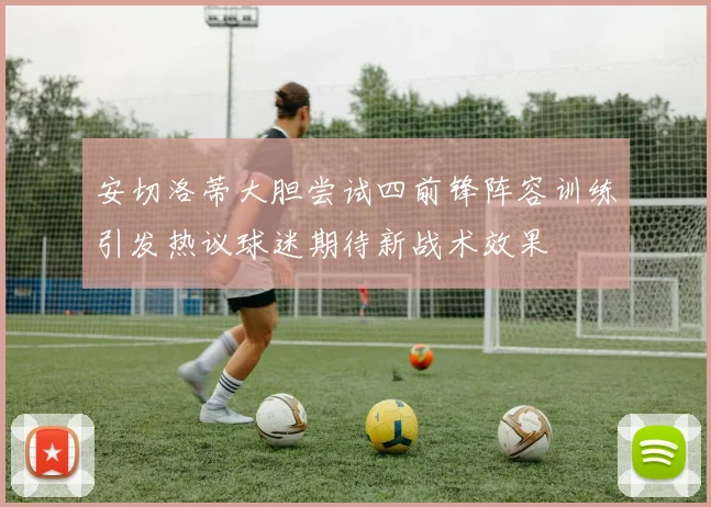 安切洛蒂大胆尝试四前锋阵容训练引发热议球迷期待新战术效果