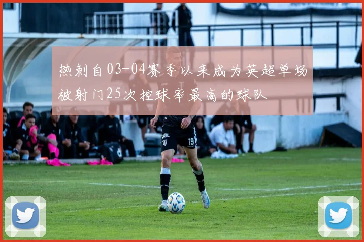 热刺自03-04赛季以来成为英超单场被射门25次控球率最高的球队