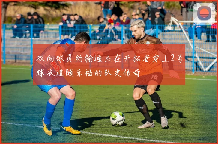 双向球员约翰通杰在开拓者穿上2号球衣追随乐福的队史传奇