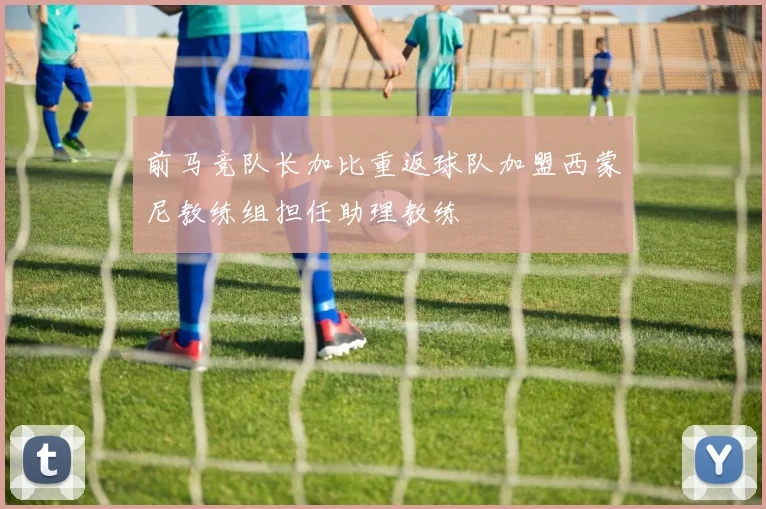 前马竞队长加比重返球队加盟西蒙尼教练组担任助理教练