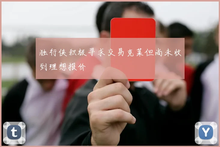 独行侠积极寻求交易克莱但尚未收到理想报价