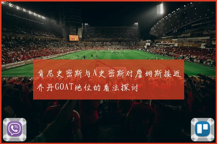 肯尼史密斯与A史密斯对詹姆斯接近乔丹GOAT地位的看法探讨