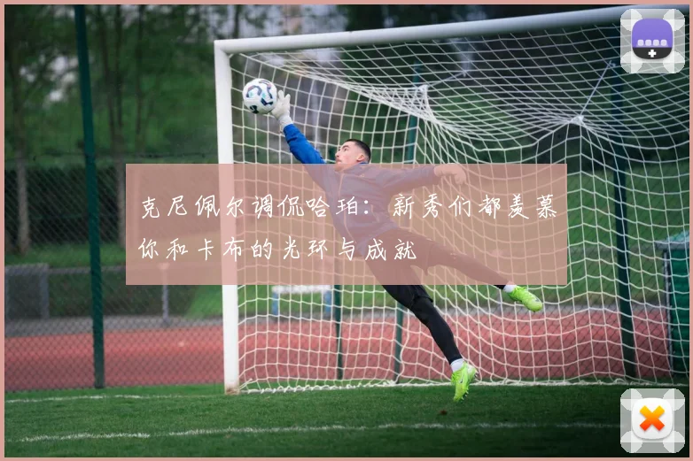 克尼佩尔调侃哈珀：新秀们都羡慕你和卡布的光环与成就
