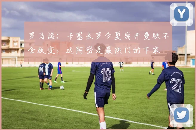 罗马诺：卡塞米罗今夏离开曼联不会改变，迈阿密是最热门的下家