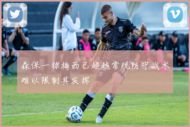 森保一称梅西已超越常规防守战术难以限制其发挥
