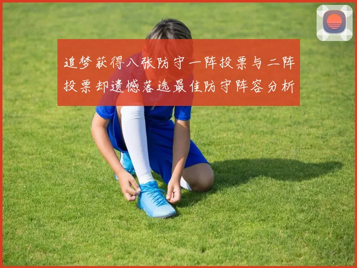 追梦获得八张防守一阵投票与二阵投票却遗憾落选最佳防守阵容分析