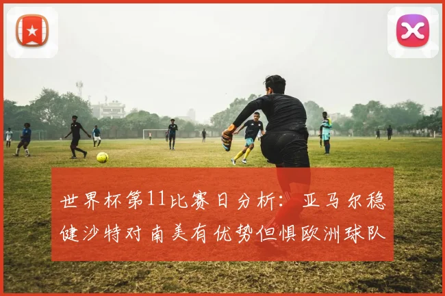 世界杯第11比赛日分析：亚马尔稳健沙特对南美有优势但惧欧洲球队