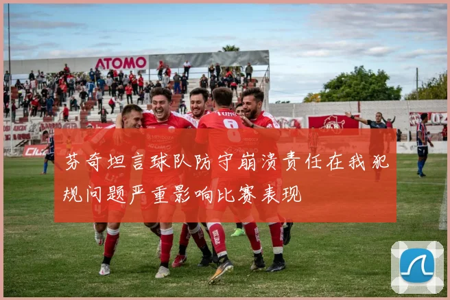芬奇坦言球队防守崩溃责任在我犯规问题严重影响比赛表现