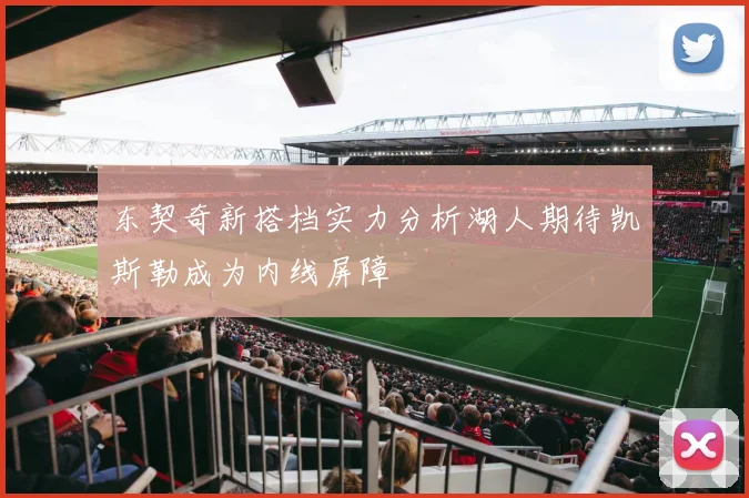 东契奇新搭档实力分析湖人期待凯斯勒成为内线屏障
